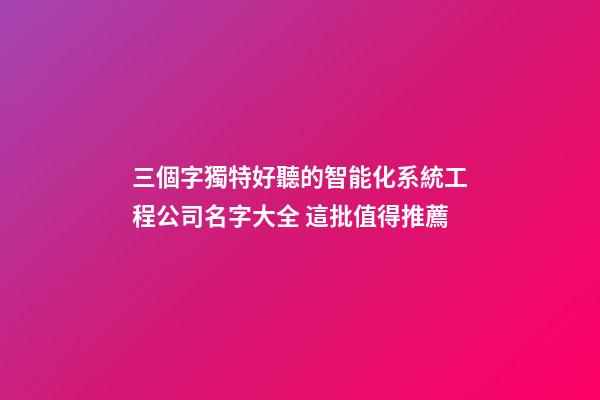 三個字獨特好聽的智能化系統工程公司名字大全 這批值得推薦